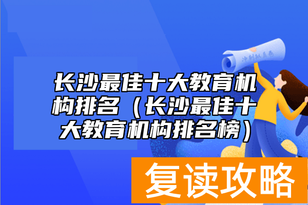 长沙最佳十大教育机构排名（长沙最佳十大教育机构排名榜）
