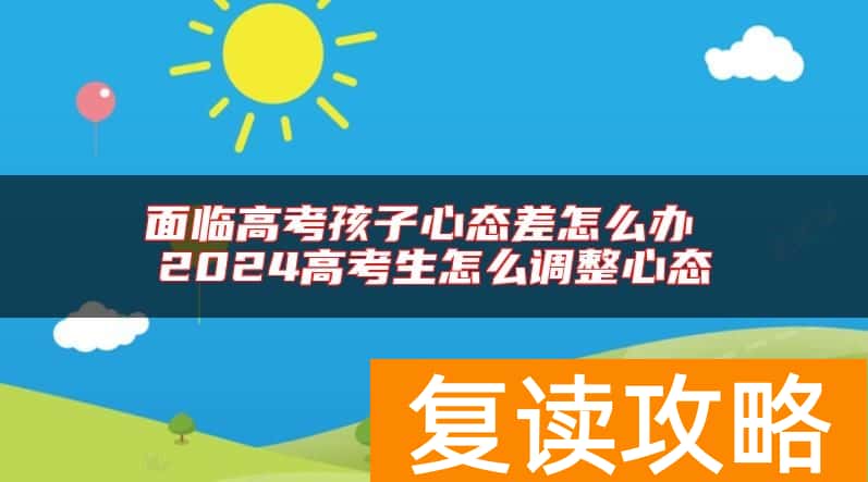 面临高考孩子心态差怎么办 2024高考生怎么调整心态