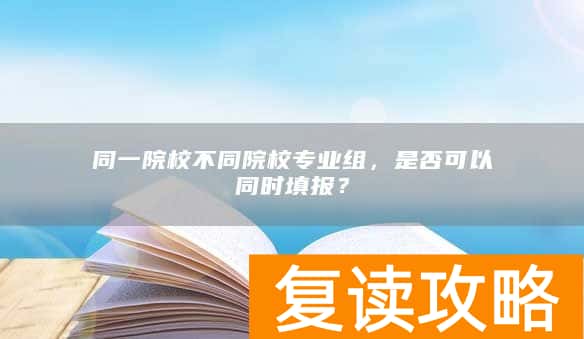同一院校不同院校专业组，是否可以同时填报？