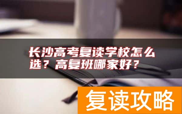 长沙高考复读学校怎么选？高复班哪家好？