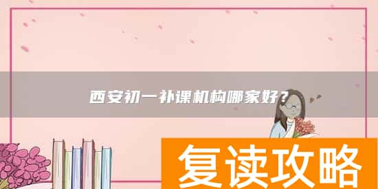 西安初一补课机构哪家好？