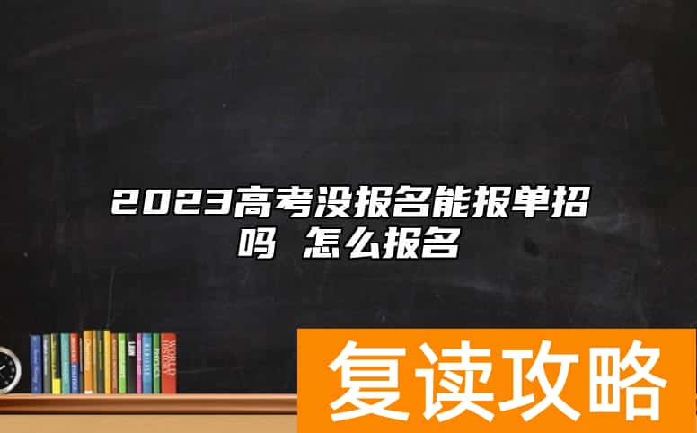 2023高考没报名能报单招吗 怎么报名