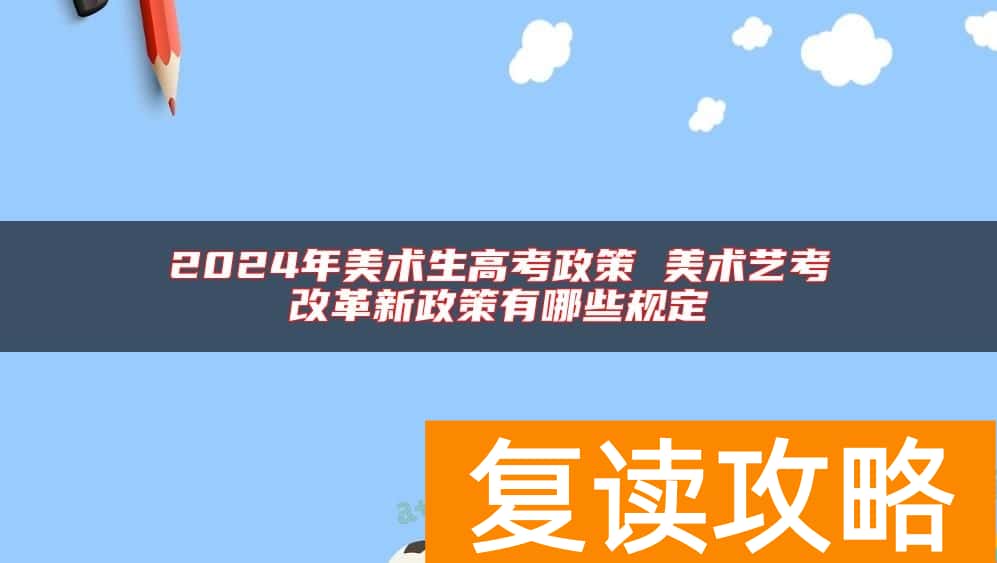 2024年美术生高考政策 美术艺考改革新政策有哪些规定