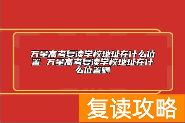 万星高考复读学校地址在什么位置 学校怎么样