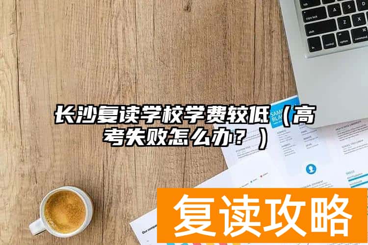 长沙复读学校学费较低（高考失败怎么办？）