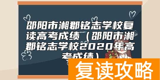 邵阳市湘郡铭志学校复读高考成绩（邵阳市湘郡铭志学校2020年高考成绩）