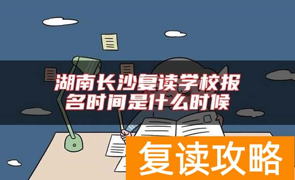 湖南长沙复读学校报名时间是什么时候