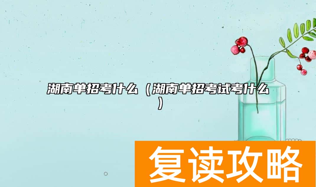 湖南单招考什么（湖南单招考试考什么）