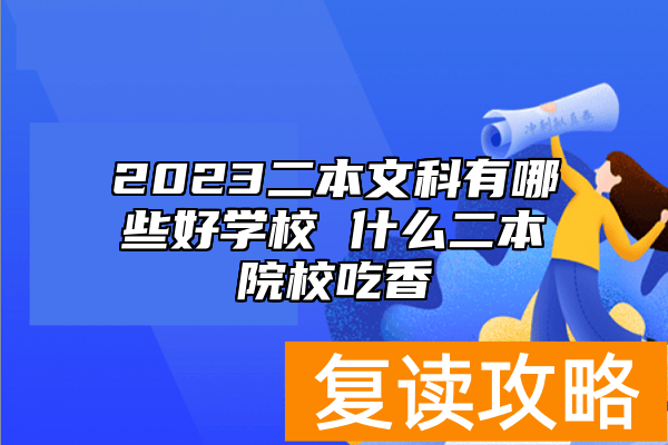 2023二本文科有哪些好学校 什么二本院校吃香