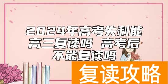 2024年高考失利能高三复读吗 高考后不能复读吗