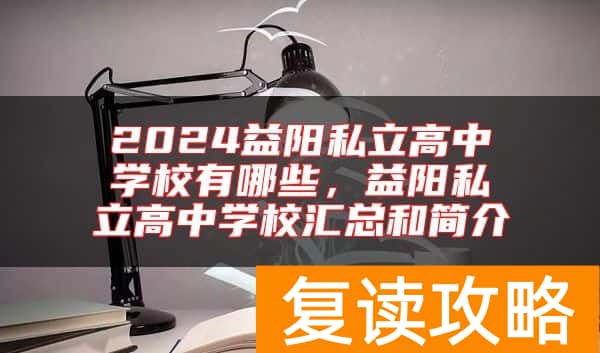 2024益阳私立高中学校有哪些，益阳私立高中学校汇总和简介
