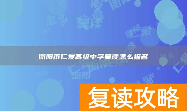 衡阳市仁爱高级中学复读怎么报名