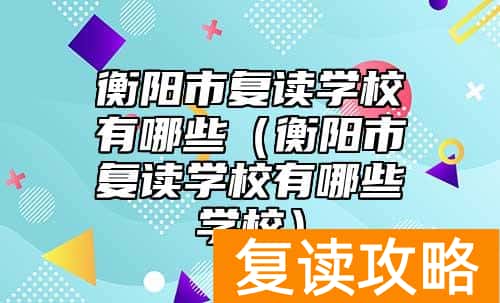 衡阳市复读学校有哪些（衡阳市复读学校有哪些学校）