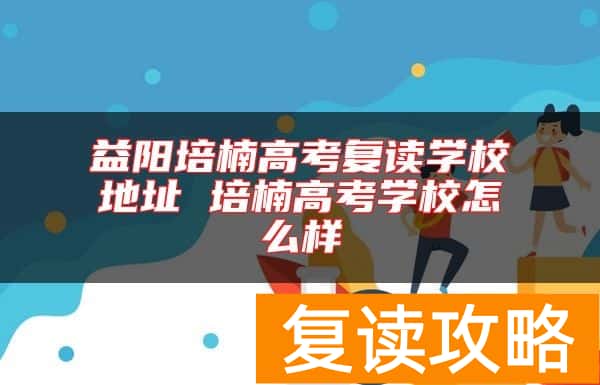 益阳培楠高考复读学校地址 培楠高考学校怎么样