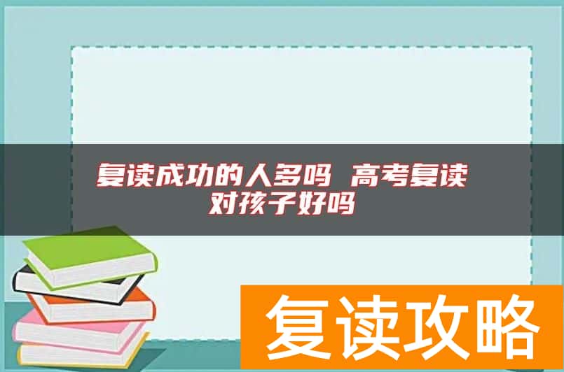复读成功的人多吗 高考复读对孩子好吗