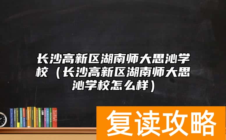 长沙高新区湖南师大思沁学校（长沙高新区湖南师大思沁学校怎么样）
