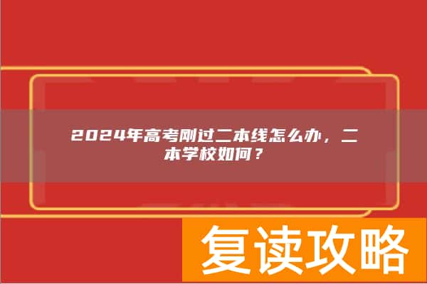 2024年高考刚过二本线怎么办，二本学校如何？
