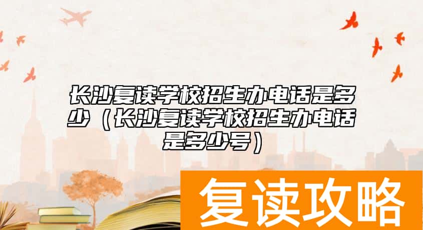 长沙复读学校招生办电话是多少（长沙复读学校招生办电话是多少号）