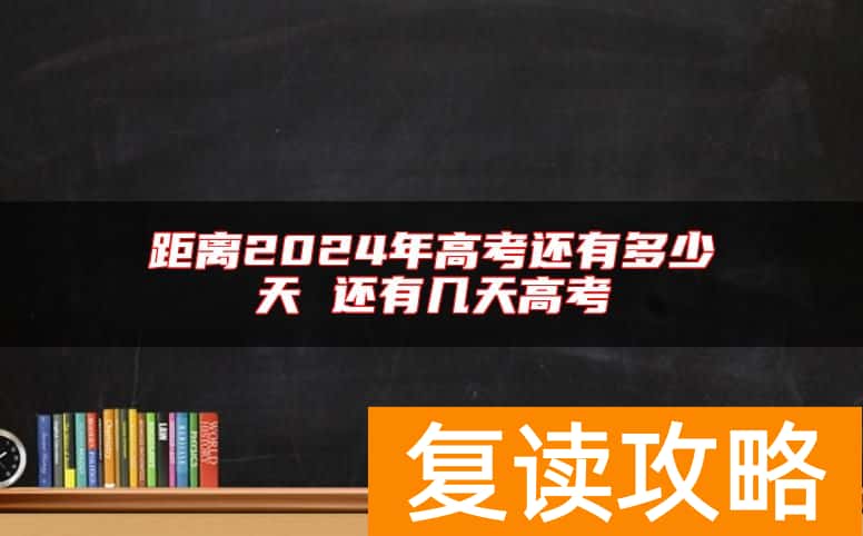 距离2024年高考还有多少天 还有几天高考