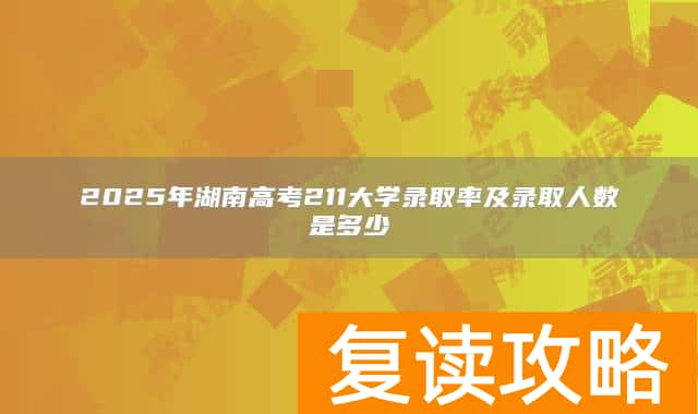 2025年湖南高考211大学录取率及录取人数是多少
