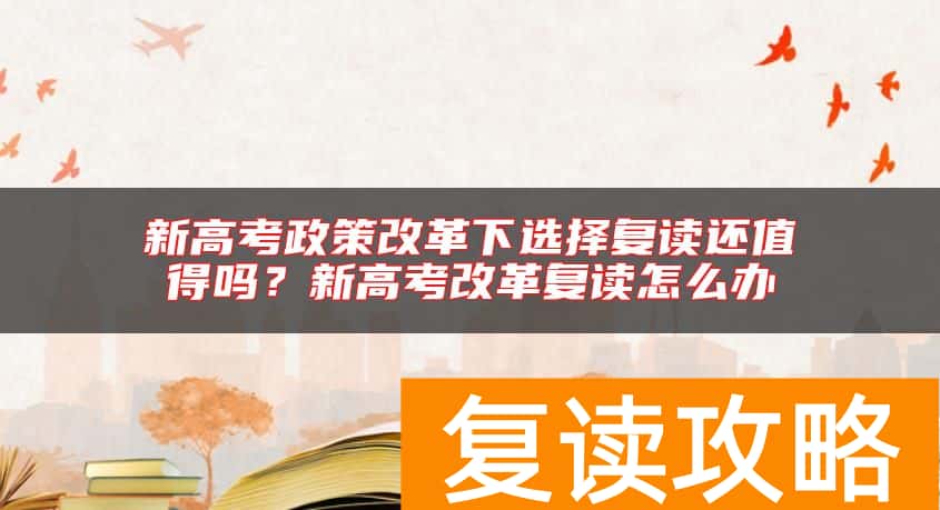 新高考政策改革下选择复读还值得吗？新高考改革复读怎么办