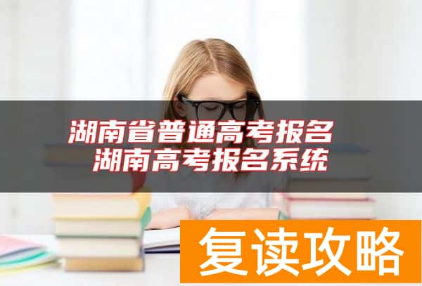 湖南省普通高考报名 湖南高考报名系统