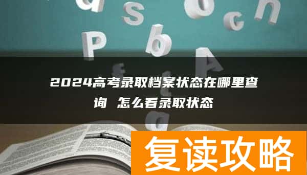 2024高考录取档案状态在哪里查询 怎么看录取状态