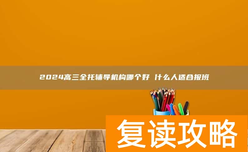 2024高三全托辅导机构哪个好 什么人适合报班