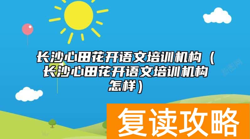 长沙心田花开语文培训机构（长沙心田花开语文培训机构怎样）