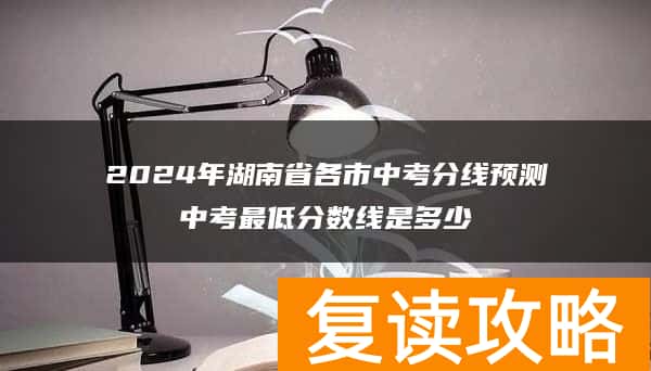2024年湖南省各市中考分线预测 中考最低分数线是多少