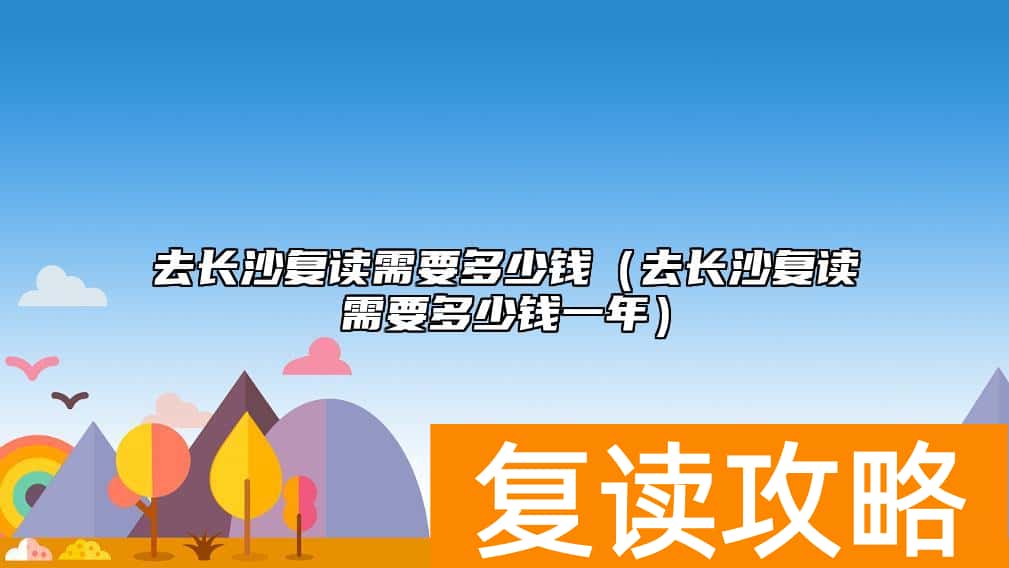 去长沙复读需要多少钱（去长沙复读需要多少钱一年）