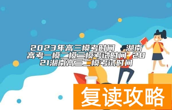 2023年高三模考时间  湖南高考一模二模三模考试时间