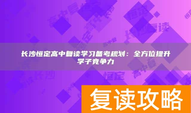 长沙恒定高中复读学习备考规划：全方位提升学子竞争力
