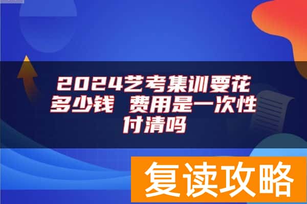 2024艺考集训要花多少钱 费用是一次性付清吗