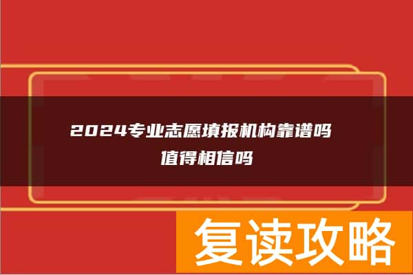 2024专业志愿填报机构靠谱吗 值得相信吗