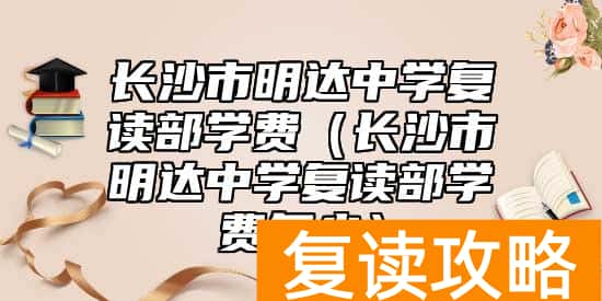长沙市明达中学复读部学费（长沙市明达中学复读部学费多少）
