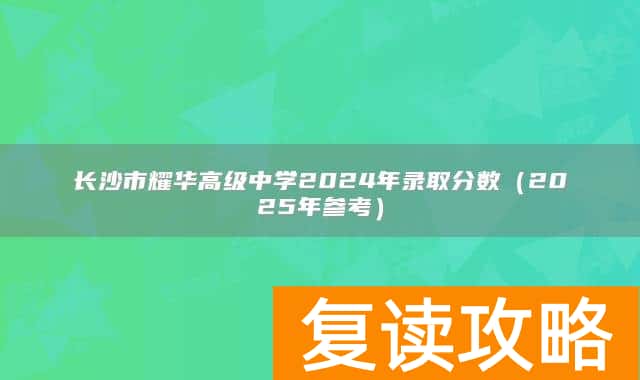 长沙市耀华高级中学2024年录取分数（2025年参考）