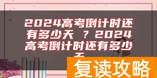 2024高考倒计时还有多少天 ？2024高考倒计时还有多少天