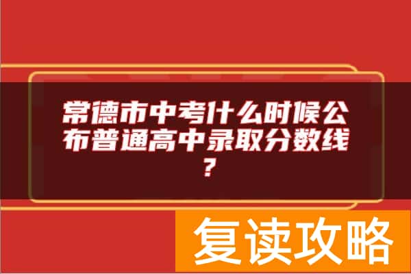 常德市中考什么时候公布普通高中录取分数线？