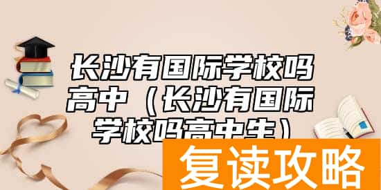 长沙有国际学校吗高中（长沙有国际学校吗高中生）