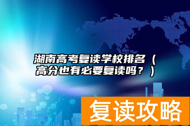 湖南高考复读学校排名（高分也有必要复读吗？）