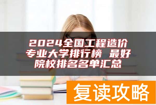 2024全国工程造价专业大学排行榜 最好院校排名名单汇总