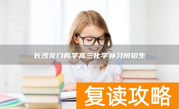 长沙龙门尚学高三化学补习班招生