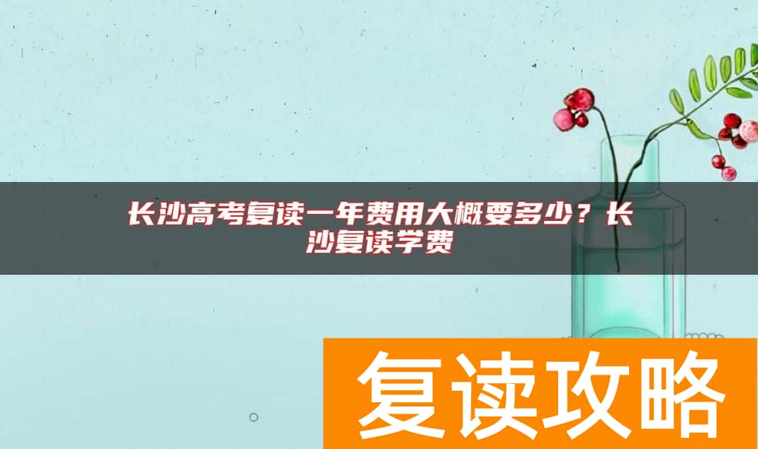 长沙高考复读一年费用大概要多少？长沙复读学费