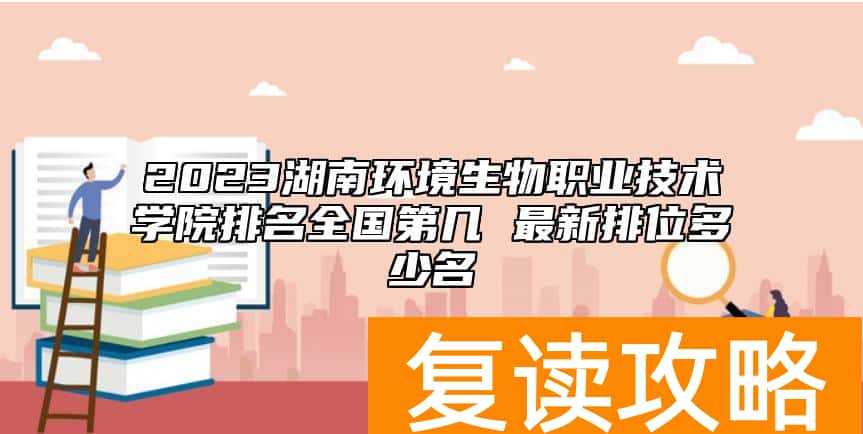 2023湖南环境生物职业技术学院排名全国第几 最新排位多少名