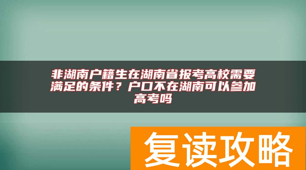 非湖南户籍生在湖南省报考高校需要满足的条件？户口不在湖南可以参加高考吗