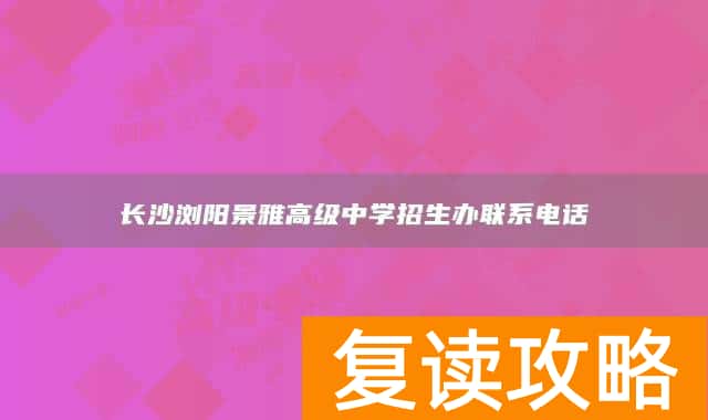 长沙浏阳景雅高级中学招生办联系电话