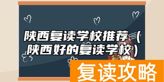 陕西复读学校推荐（陕西好的复读学校）