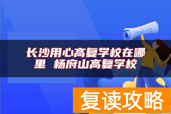长沙用心高复学校在哪里 杨府山高复学校