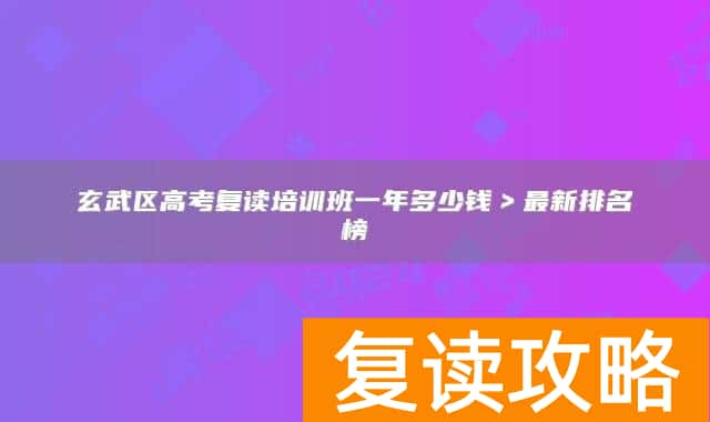 玄武区高考复读培训班一年多少钱>最新排名榜